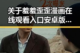 关于羞羞歪歪漫画 在线观看入口安卓版的最新情况详解