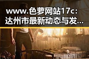 www.色 萝网站17c：达州市最新动态与发展现状