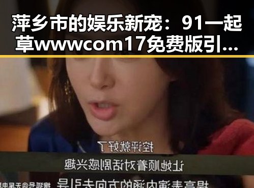 萍乡市的娱乐新宠：91 一起草wwwcom17免费版引领潮流