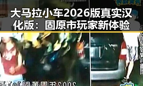 大马拉小车2026版真实汉化版：固原市玩家新体验