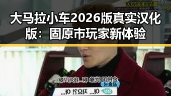 大马拉小车2026版真实汉化版：固原市玩家新体验