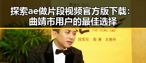探索ae做片段视频官方版下载：曲靖市用户的最佳选择