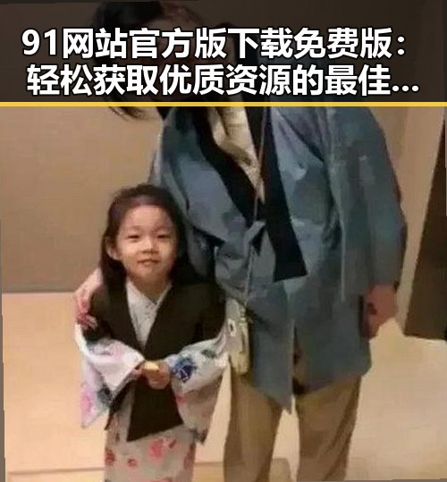 91网站官方版下载免费版：轻松获取优质资源的最佳选择