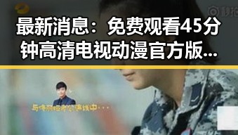 最新消息：免费观看45分钟高清电视动漫官方版下载免费版已上线