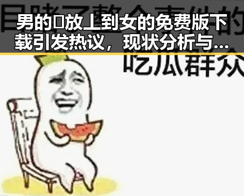 男的🈚放丄到女的免费版下载引发热议，现状分析与背景回溯