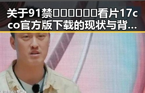 关于91禁🍆🍑🔞❌❌❌看片17cco官方版下载的现状与背景分析
