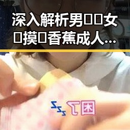 深入解析男🍌❌女🍑摸🐻香蕉成人网站最新版下载的背景与影响