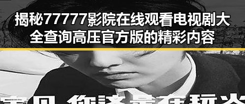 揭秘77777影院在线观看电视剧大全查询高压官方版的精彩内容