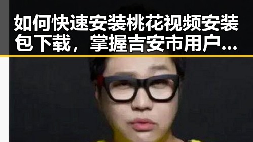 如何快速安装桃花视频安装包下载，掌握吉安市用户的便捷体验