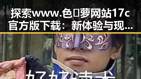 探索www.色😍萝网站17c官方版下载：新体验与现状的对比