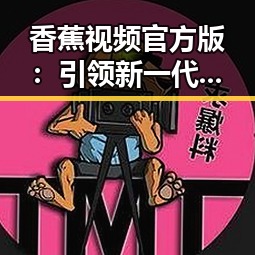 香蕉视频官方版：引领新一代在线视频平台的变革