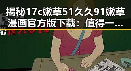 揭秘17c嫩草51久久91嫩草漫画官方版下载：值得一试的最新资源