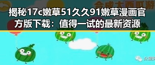 揭秘17c嫩草51久久91嫩草漫画官方版下载：值得一试的最新资源