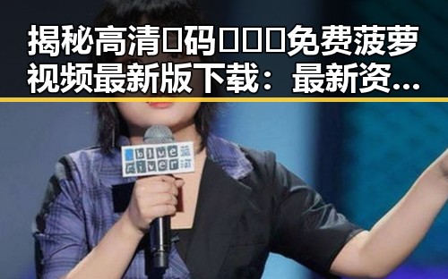 揭秘高清🈚码🔞❌♋免费菠萝视频最新版下载：最新资源动态与注意事项