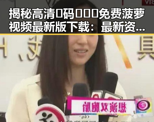 揭秘高清🈚码🔞❌♋免费菠萝视频最新版下载：最新资源动态与注意事项