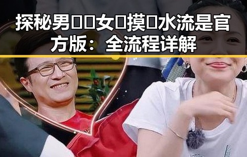 探秘男🍌❌女🍑摸🐻水流是官方版：全流程详解
