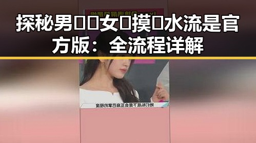 探秘男🍌❌女🍑摸🐻水流是官方版：全流程详解