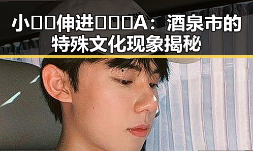 小🐔🐔伸进🈲🔞🔞A：酒泉市的特殊文化现象揭秘