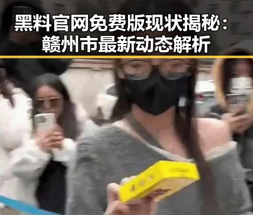 黑料 官网免费版现状揭秘：赣州市最新动态解析