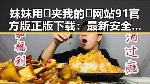 妺妺用🐻夹我的🍌网站91官方版正版下载：最新安全可靠的下载指南