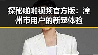 探秘啪啪视频官方版：漳州市用户的新宠体验