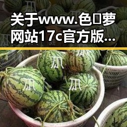 关于www.色😍萝网站17c官方版正版下载的全面介绍
