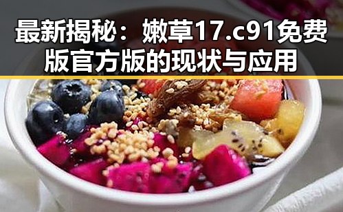 最新揭秘：嫩草17.c 91免费版官方版的现状与应用