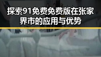 探索91免费免费版在张家界市的应用与优势
