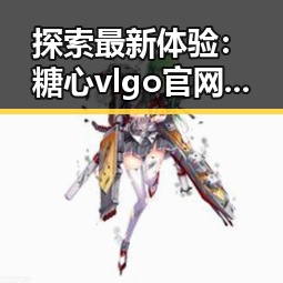 探索最新体验：糖心vlgo官网官方版免费版带来的变化