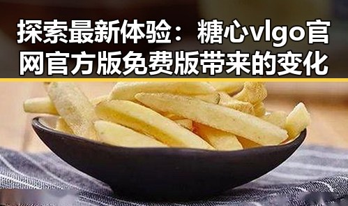 探索最新体验：糖心vlgo官网官方版免费版带来的变化