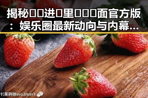 揭秘🔞🍌进🍑里❌❌❌面官方版：娱乐圈最新动向与内幕揭秘