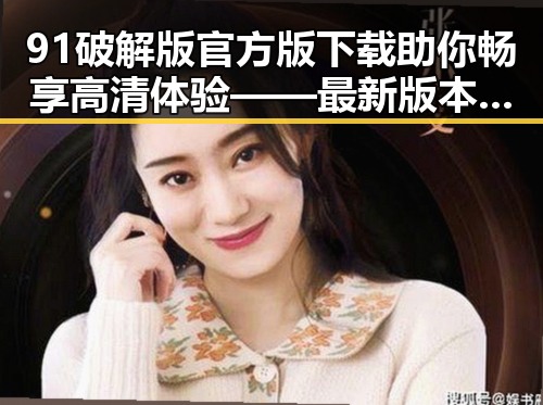 91破解版官方版下载助你畅享高清体验 —— 最新版本介绍