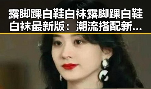 露脚踝白鞋白袜露脚踝白鞋白袜最新版：潮流搭配新趋势解析