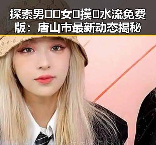 探索男🍌❌女🍑摸🐻水流免费版：唐山市最新动态揭秘
