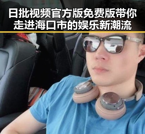 日批视频官方版免费版带你走进海口市的娱乐新潮流