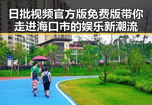 日批视频官方版免费版带你走进海口市的娱乐新潮流