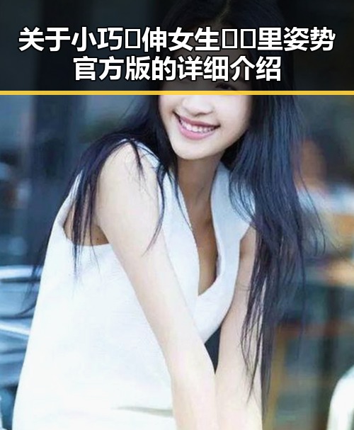 关于小巧🐥伸女生🍑🍑里姿势官方版的详细介绍