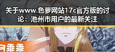 关于www.色 萝网站17c官方版的讨论：池州市用户的最新关注