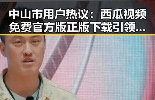 中山市用户热议：西瓜视频免费官方版正版下载引领娱乐新潮流