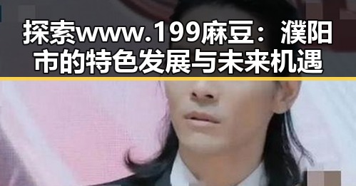 探索 www.199麻豆：濮阳市的特色发展与未来机遇