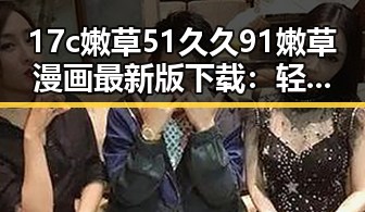 17c嫩草51久久91嫩草漫画最新版下载：轻松畅享最新漫画资源