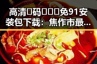 高清🈚码🔞❌♋免91安装包下载：焦作市最新资源指南