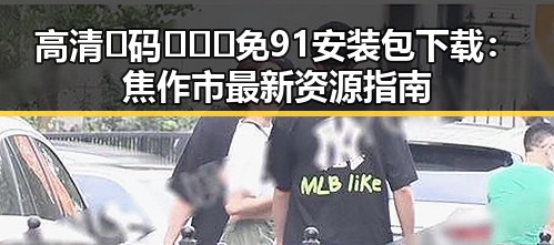 高清🈚码🔞❌♋免91安装包下载：焦作市最新资源指南