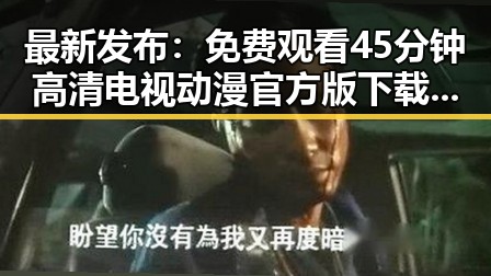 最新发布：免费观看45分钟高清电视动漫官方版下载免费版成焦点