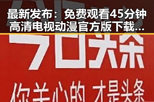 最新发布:免费观看45分钟高清电视动漫官方版下载免费版成焦点