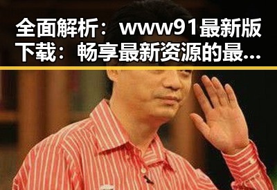 全面解析：www91最新版下载：畅享最新资源的最佳选择
