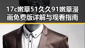 17c嫩草51久久91嫩草漫画免费版详解与观看指南