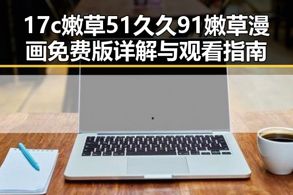 17c嫩草51久久91嫩草漫画免费版详解与观看指南