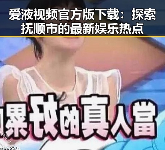 爱液视频官方版下载：探索抚顺市的最新娱乐热点