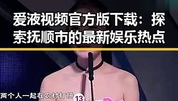 爱液视频官方版下载：探索抚顺市的最新娱乐热点